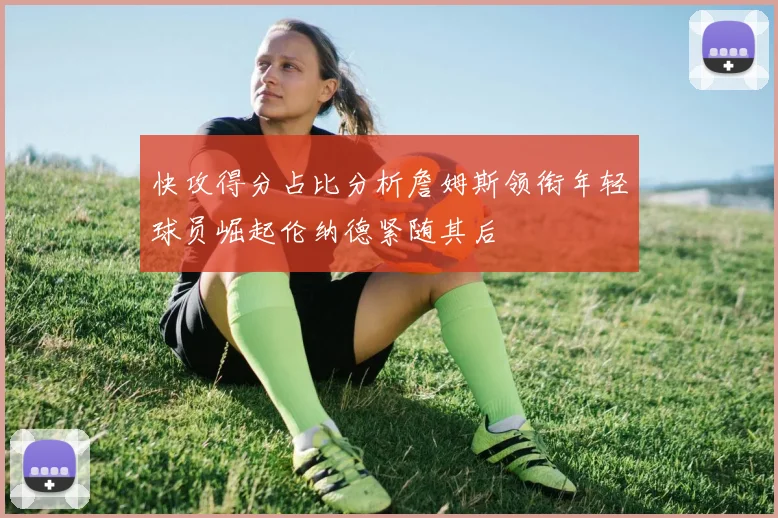 快攻得分占比分析詹姆斯领衔年轻球员崛起伦纳德紧随其后