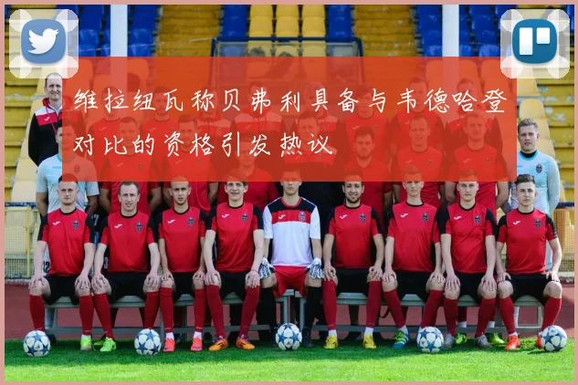 维拉纽瓦称贝弗利具备与韦德哈登对比的资格引发热议