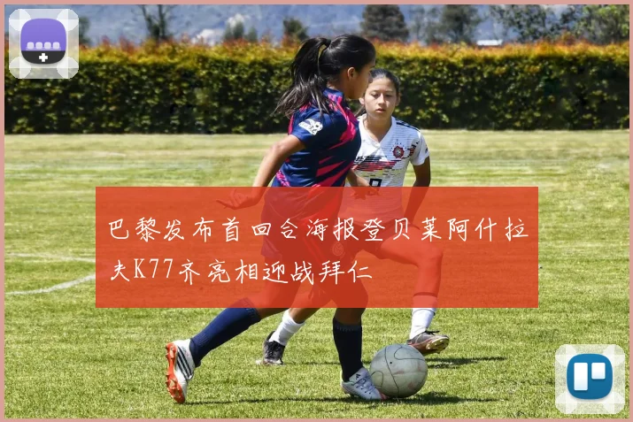 巴黎发布首回合海报登贝莱阿什拉夫K77齐亮相迎战拜仁