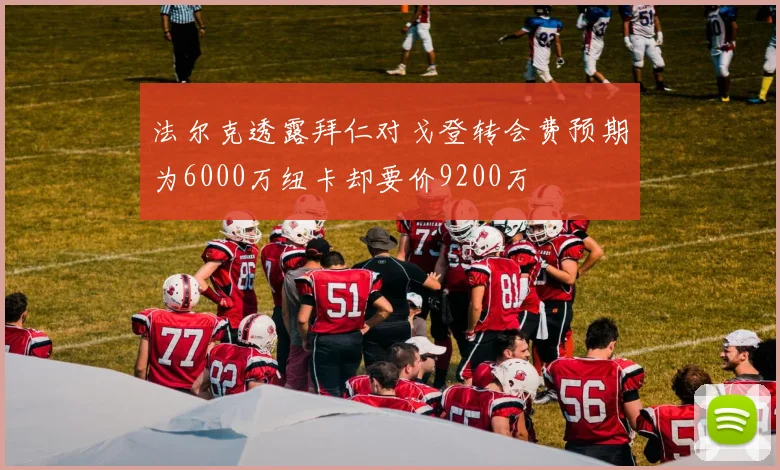 法尔克透露拜仁对戈登转会费预期为6000万纽卡却要价9200万