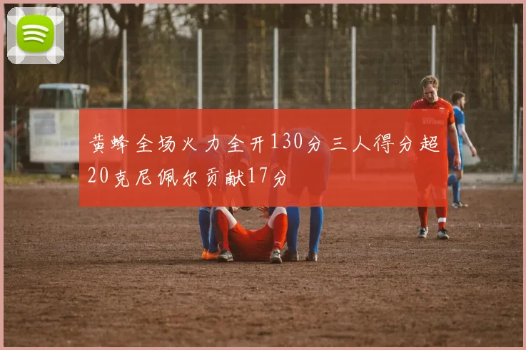 黄蜂全场火力全开130分三人得分超20克尼佩尔贡献17分