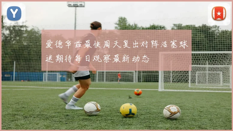 爱德华兹最快周天复出对阵活塞球迷期待每日观察最新动态
