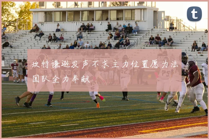 坎特谦逊发声不求主力位置愿为法国队全力奉献