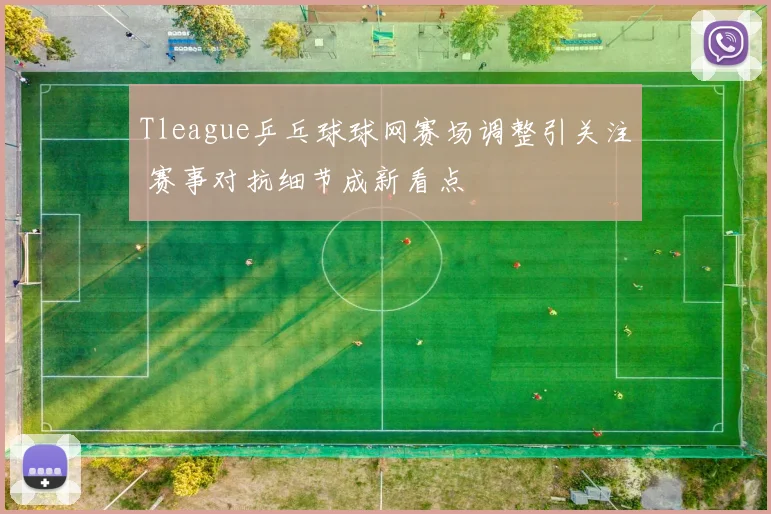 Tleague乒乓球球网赛场调整引关注 赛事对抗细节成新看点