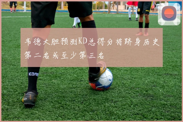 韦德大胆预测KD总得分将跻身历史第二名或至少第三名