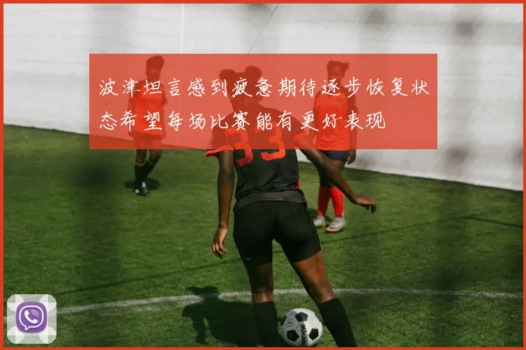 波津坦言感到疲惫期待逐步恢复状态希望每场比赛能有更好表现