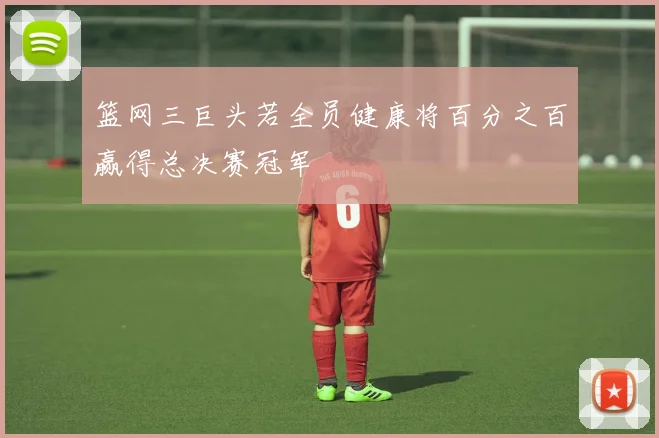 篮网三巨头若全员健康将百分之百赢得总决赛冠军