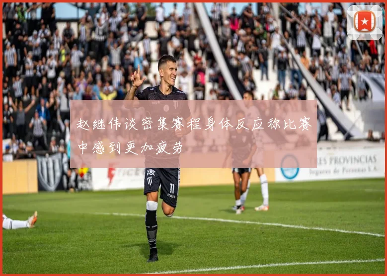 赵继伟谈密集赛程身体反应称比赛中感到更加疲劳