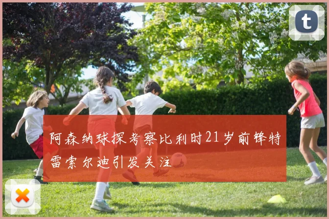 阿森纳球探考察比利时21岁前锋特雷索尔迪引发关注