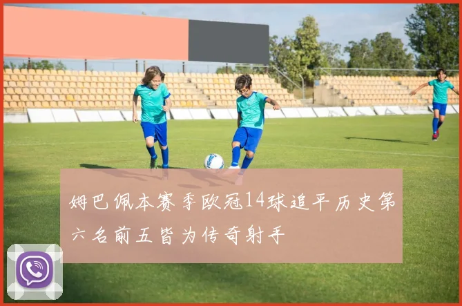 姆巴佩本赛季欧冠14球追平历史第六名前五皆为传奇射手
