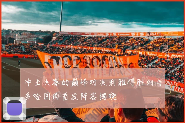冲击决赛的巅峰对决利雅得胜利与多哈国民首发阵容揭晓