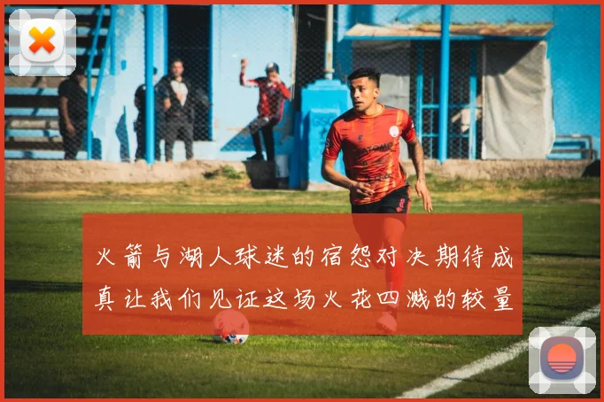 火箭与湖人球迷的宿怨对决期待成真让我们见证这场火花四溅的较量