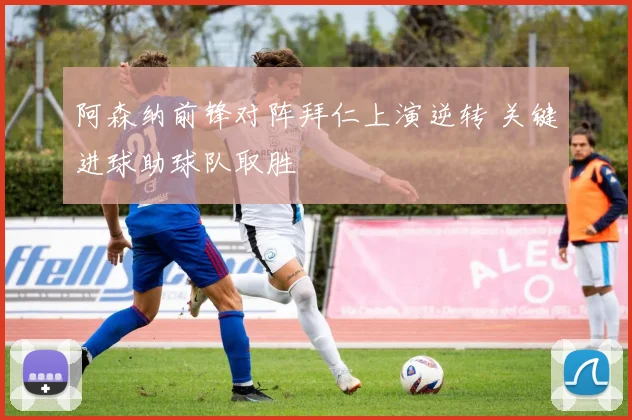 阿森纳前锋对阵拜仁上演逆转 关键进球助球队取胜