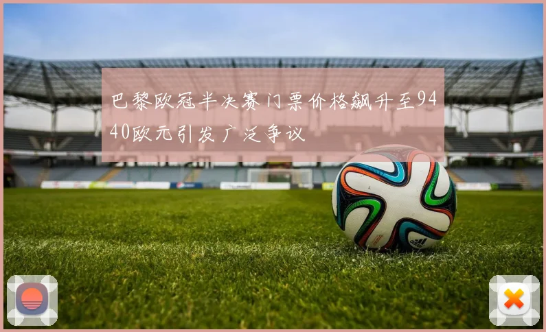 巴黎欧冠半决赛门票价格飙升至9440欧元引发广泛争议