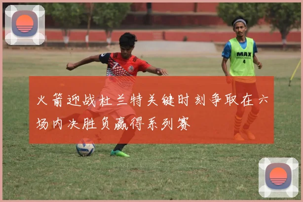 火箭迎战杜兰特关键时刻争取在六场内决胜负赢得系列赛