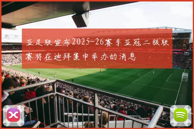 亚足联宣布2025-26赛季亚冠二级联赛将在迪拜集中举办的消息