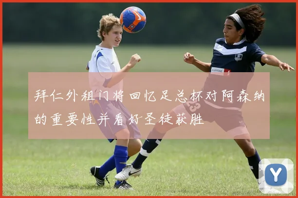 拜仁外租门将回忆足总杯对阿森纳的重要性并看好圣徒获胜